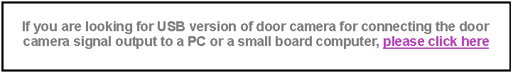 文字方塊: If you are looking for USB version of door camera for connecting the door camera signal output to a PC or a small board computer, please click here